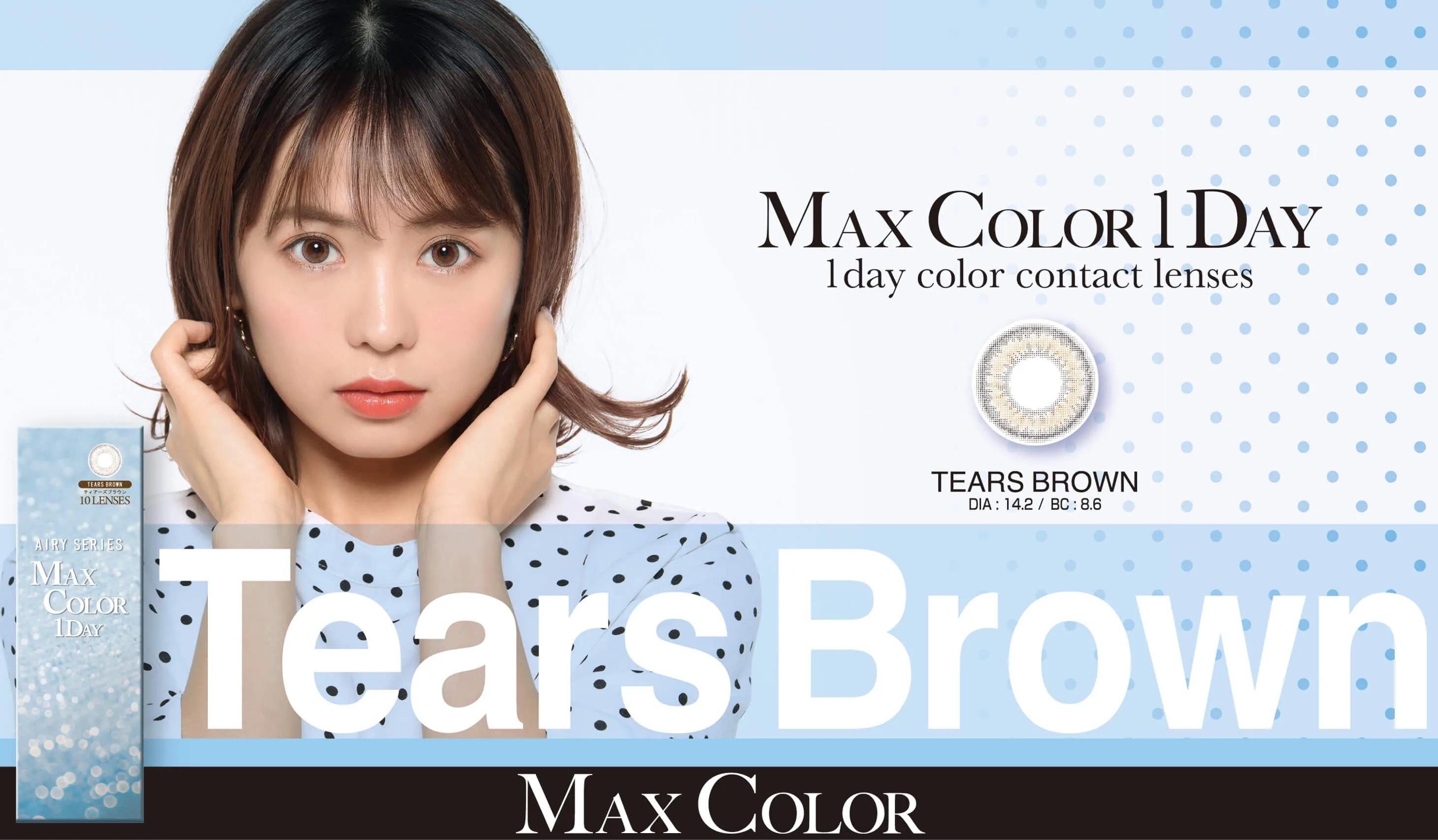 MaxColor1day-マックスカラーワンデー｜【鈴木あや・寿るい・筒井結愛・筒井結愛】プロデュースカラコン｜MAX COLOR 1DAY 1day color contact lenses TEARS BROWN DIA:14.2/BC:8.6