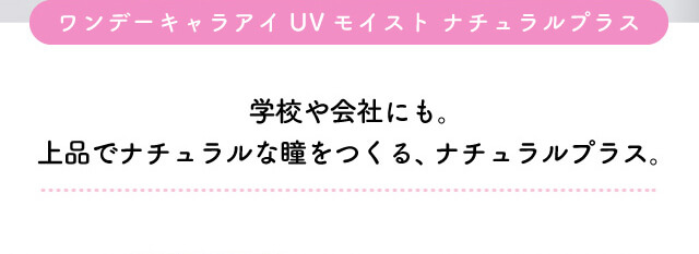 chayイメージモデルカラコン1day CaraEyes UVMoist naturalplus-ワンデーキャラアイUVモイストナチュラルプラス|ワンデーキャラアイUVモイストナチュラルプラス 学校会社にも。上品でナチュラルな瞳をつくる、ナチュラルプラス。