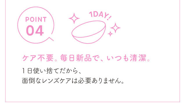 chayイメージモデルカラコン1day CaraEyes UVMoist naturalplus-ワンデーキャラアイUVモイストナチュラルプラス|POINT04 1DAY! ケア不要。毎日新品だから、いつも清潔。 1日使い捨てだから、面倒なレンズケアは必要ありません。