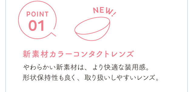 chayイメージモデルカラコン 1day caraeyes uvmoist-ワンデーキャラアイUVモイストカラーシリーズ|POINT1 NEW! 新素材カラーコンタクトレンズ やわらかい新素材は、より快適な装用感。 形状保持性も良く、取り扱いしやすいレンズ。