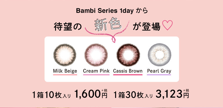 Angelcolor Bambi Series 1day バンビシリーズ|Bambi Series 1dayから待望の新色が登場 1箱10枚入り 1,600円+税 1箱30枚入り 3,123円+税