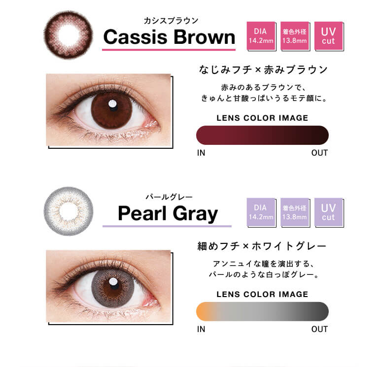 Angelcolor Bambi Series 1day バンビシリーズ|Cassis Brown カシスブラウン DIA 14.2mm 着色外径 13.8mm UV cut なじみフチx赤みブラウン 赤みのあるブラウンで、キュンと甘酸っぱいうるモテ顔に。 LENS COLOR IMAGE IN OUT Pearl Gray パールグレー DIA 14.2mm 着色外径 13.8mm UV cut アンニュイな瞳を演出する、パールのような白っぽグレー。 LENS COLOR IMAGE IN OUT