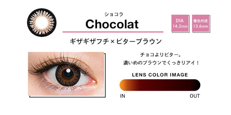 Chocolatショコラ DIA 14.2mm 着色外径 13.6mm ギザギザフチxビターブラウン チョコよりビター。濃いめのブラウンでくっきりアイ! LENS COLOR IMAGE IN OUT