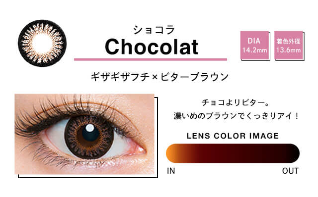 Chocolatショコラ DIA 14.2mm 着色外径 13.6mm ギザギザフチxビターブラウン チョコよりビター。濃いめのブラウンでくっきりアイ! LENS COLOR IMAGE IN OUT
