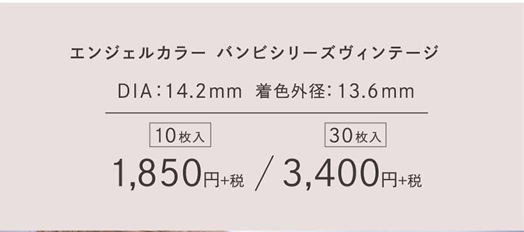 益若つばさプロデュースカラコン AngelColor Bambi Vintage 1day -エンジェルカラーバンビヴィンテージワンデー|エンジェルカラーバンビシリーズヴィンテージDIA:14.2mm着色外径:13.6mm10枚入1,850円+税30枚入3,400円+税
