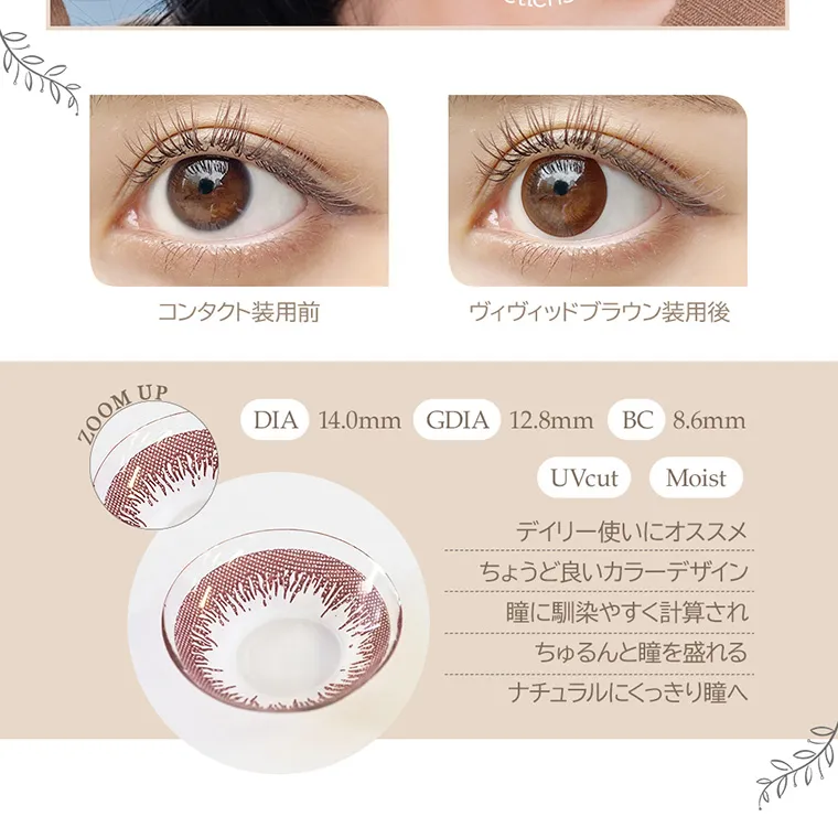 angeleyes-エンジェルアイズワンデーモイストUV-｜コンタクト装用前 ヴィヴィッドブラウン装用後 ZOOM UP DIA14.0mm GDIA12.8mm BC8.6mm UVcut Moist デイリー使いにオススメちょうど良いカラーデザイン瞳に馴染みやすく計算されちゅるんと瞳を盛れるナチュラルにくっきり瞳へ