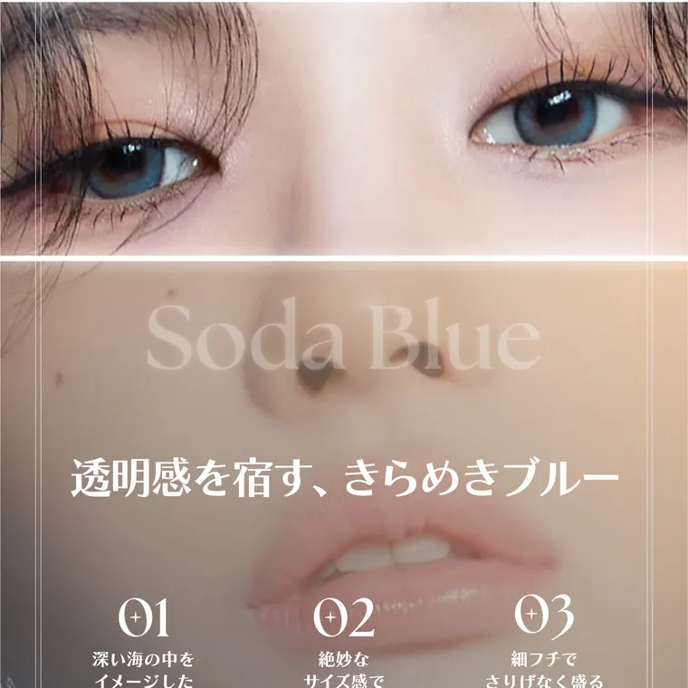 ソヨンイメージモデルカラコン angelique -アンジェリーク｜Soda Blue 透明感を宿す、きらめきブルー 01 深い海の中を イメージした ディープブルー 02 絶妙な サイズ感で 瞳を引き立てる 03 細フチで さりげなく盛る ツヤと輝き