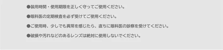 ソヨンイメージモデル【アンジェリークマンスリー／angelique monthly】｜使用上の注意 ●コンタクトレンズは高度管理医療機器です。 必ず眼科医の指示に従い正しくご使用ください。 ●装用時間 ・ 使用期限を正しく守ってご使用ください。 ●眼科医の定期検査を必ず受けてご使用ください。 ●ご使用時、少しでも異常を感じたら、直ちに眼科医の診察を受けてください。 ●破損や汚れなどのあるレンズは絶対に使用しないでください。
