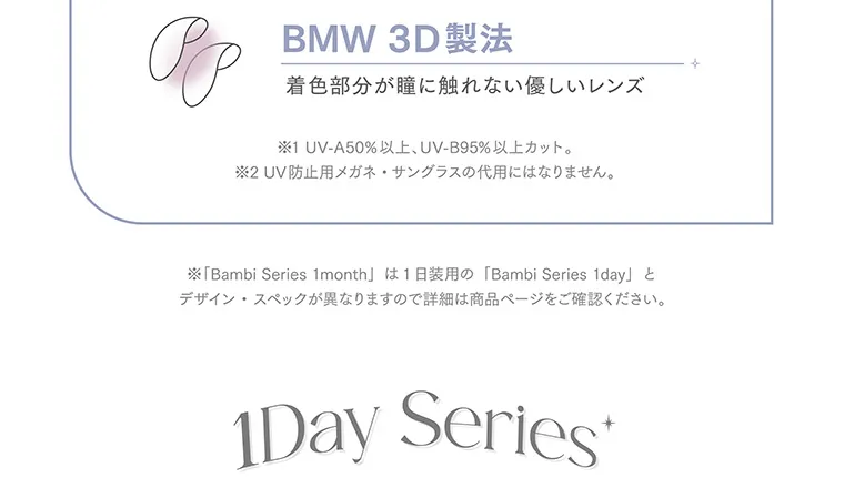 益若つばさ（つーちゃん）イメージモデルカラコン Angelcolor Bambi 1month エンジェルカラーバンビマンスリー bambi-1month｜BMW 3D製法 着色部分が瞳に触れない優しいレンズ ※UV-A50%以上、UB-B95%以上カット。 ※UV防止用メガネ・サングラスの代用にはなりません。 ※「BambiSeries1month」は1日装用の「BambiSeries1day」とデザイン・スペックが異なりますので詳細は商品ページをご確認ください。 1Day Series