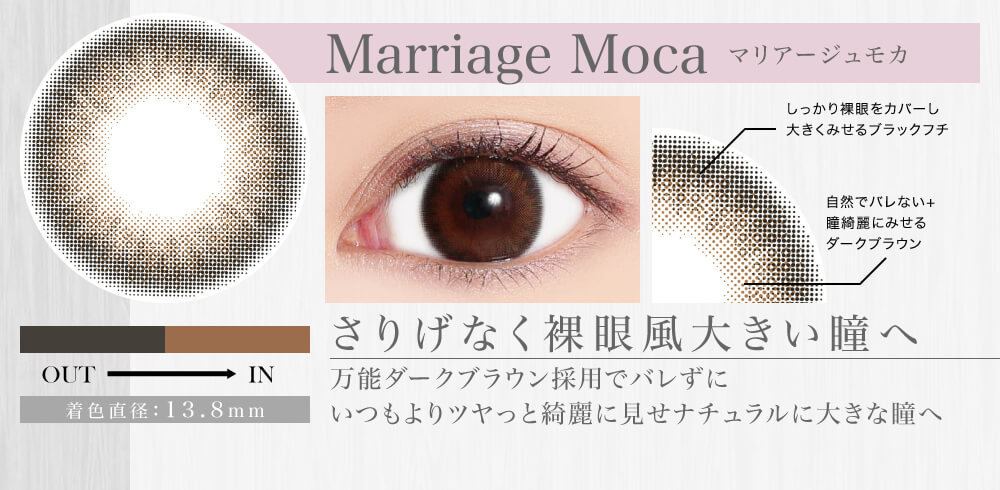 紗栄子イメージモデル candymagic 1day&AQUA-キャンディーマジックワンデー&アクア|Marriage Moca-マリアージュモカ しっかり裸眼をカバーし大きくみせるブラックフチ 自然でバレない+瞳綺麗にみせるダークブラウン OUT→IN 着色直径:13.8mm さりげなく裸眼風大きい瞳へ 万能ダークブラウン採用でバレずにいつもよりツヤっと綺麗に見せナチュラルに大きな瞳へ