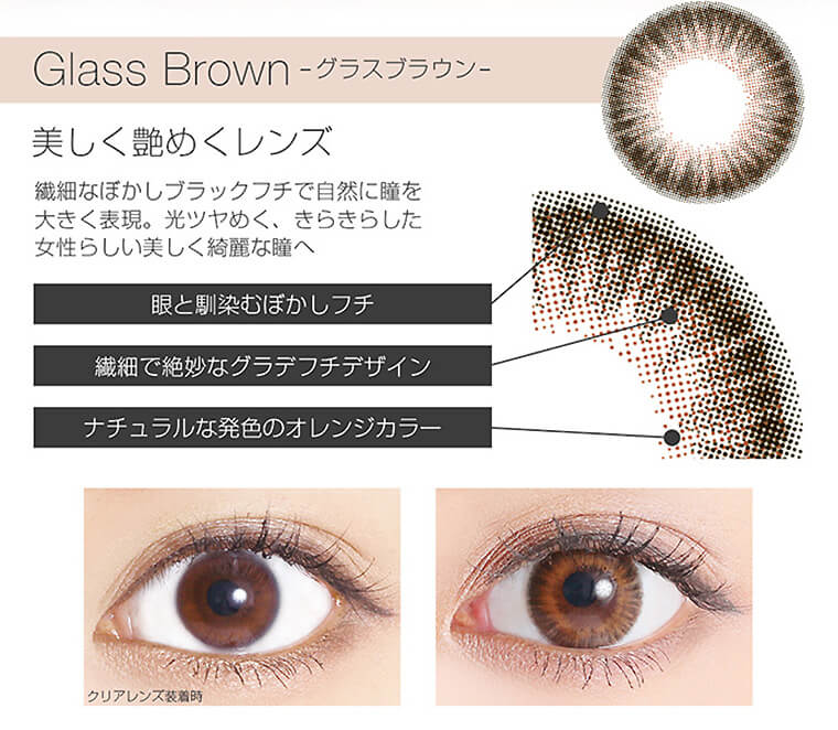 Glass Brown - グラスブラウン 美しく艶めくレンズ 繊細なぼかしブラックフチで自然に瞳を大きく表現。光ツヤめく、きらきらした女性らしい美しく綺麗な瞳へ。眼と馴染むぼかしフチ。繊細で絶妙なグラデフチデザイン。ナチュラルな発色のオレンジカラー。