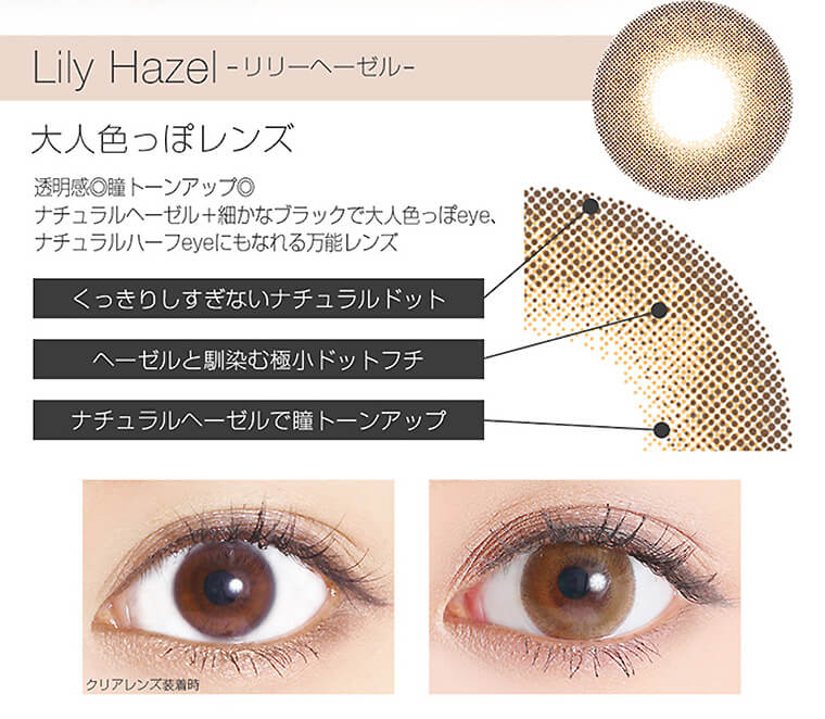 Lily Hazel - リリーヘーゼルー 大人色っぽレンズ 透明感◎瞳トーンアップ◎ナチュラルヘーゼル+細かなブラックで大人色っぽeye、ナチュラルハーフeyeにもなれる万能レンズ。くっきりしすぎないナチュラルドット。ヘーゼルと馴染む極小ドットフチ。ナチュラルヘーゼルで瞳トーンアップ。