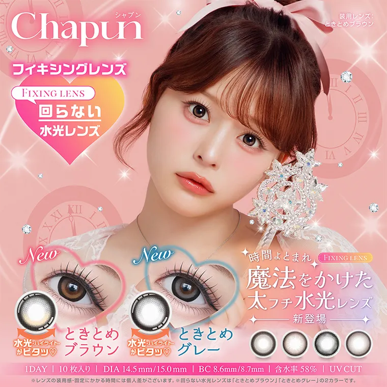 齊藤なぎさイメージモデルカラコン chapun  -シャプン｜Chapun フィキシングレンズ FIXING LENS 回らない 水光レンズ 装用レンズ: ときとめブラウン 時間よとまれ FIXING LENS 魔法をかけた 太フチ水光レンズ 新登場 水光ハイライトがピタッ　ときとめブラウン　水光ハイライトがピタッ　ときとめグレー 1DAY | 10枚入り | DIA 14.5mm/15.0mm | BC8.6mm/8.7mm | 含水率 58% | UVCUT ※レンズの装用感・固定にかかる時間には個人差がございます。 ※回らない水光レンズは「ときとめブラウン」「ときとめグレー」の2カラーです。