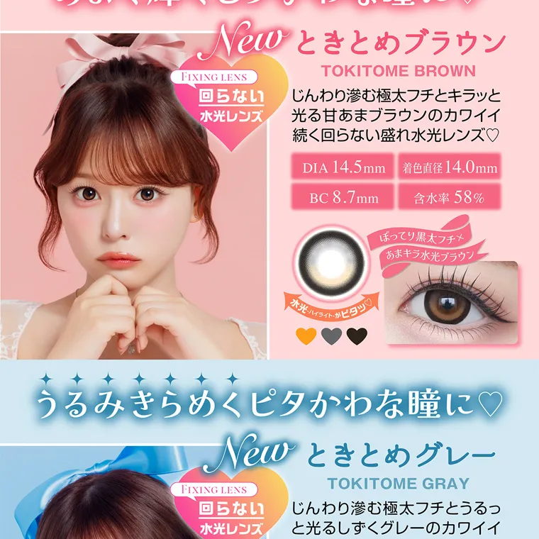 齊藤なぎさイメージモデルカラコン chapun｜New ときとめブラウン FIXING LENS TOKITOME BROWN 回らない じんわり滲む極太フチとキラッと 水光レンズ 光る甘あまブラウンのカワイイ 続く回らない盛れ水光レンズ♡ DIA 14.5mm 着色直径14.0mm BC8.7mm ・ハイライトがビタッ 含水率 58% ぼってり黒太フチメ あまキラ水光ブラウン うるみきらめくピタかわな瞳に♡ New FIXING LENS 回らない 水光レンズ グレー TOKITOME GRAY じんわり滲む極太フチとうるっ と光るしずくグレーのカワイイ 続く回らない盛れ水光レンズ♡