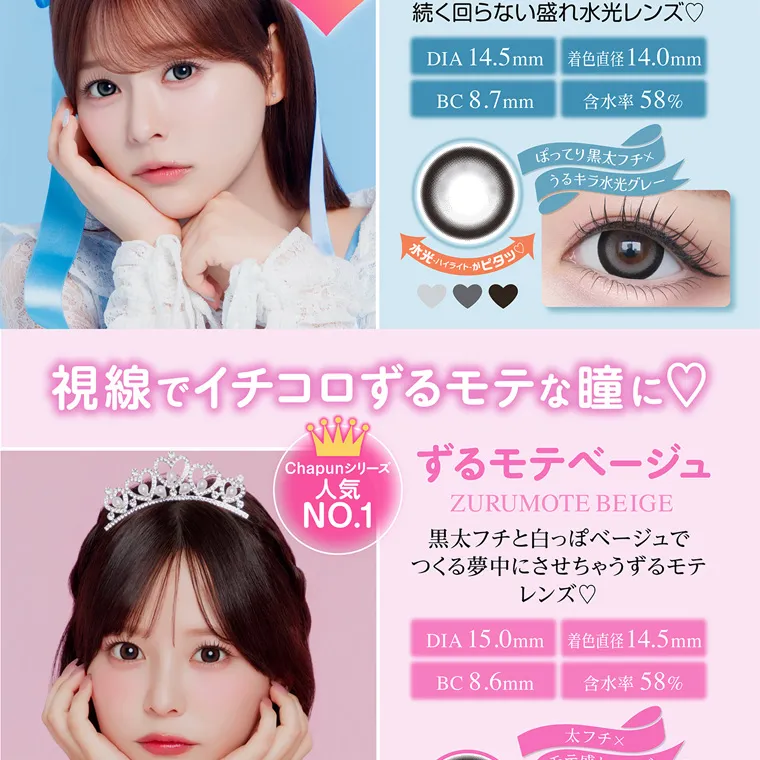 齊藤なぎさイメージモデルカラコン chapun｜DIA 14.5mm 着色直径14.0mm BC 8.7mm 含水率 58% 水光・ハイライトがビタッ ぼってり黒太フチ×うるキラ水光グレー 視線でイチコロずるモテな瞳に♡ Chapunシリーズ 人気 NO.1 ずるモテベージュ ZURUMOTE BEIGE 黒太フチと白っぽベージュで つくる夢中にさせちゃうずるモテ レンズ♡ DIA 15.0mm 着色直径14.5mm BC8.6mm 含水率 58% 太フチ×モテ盛れベージュ