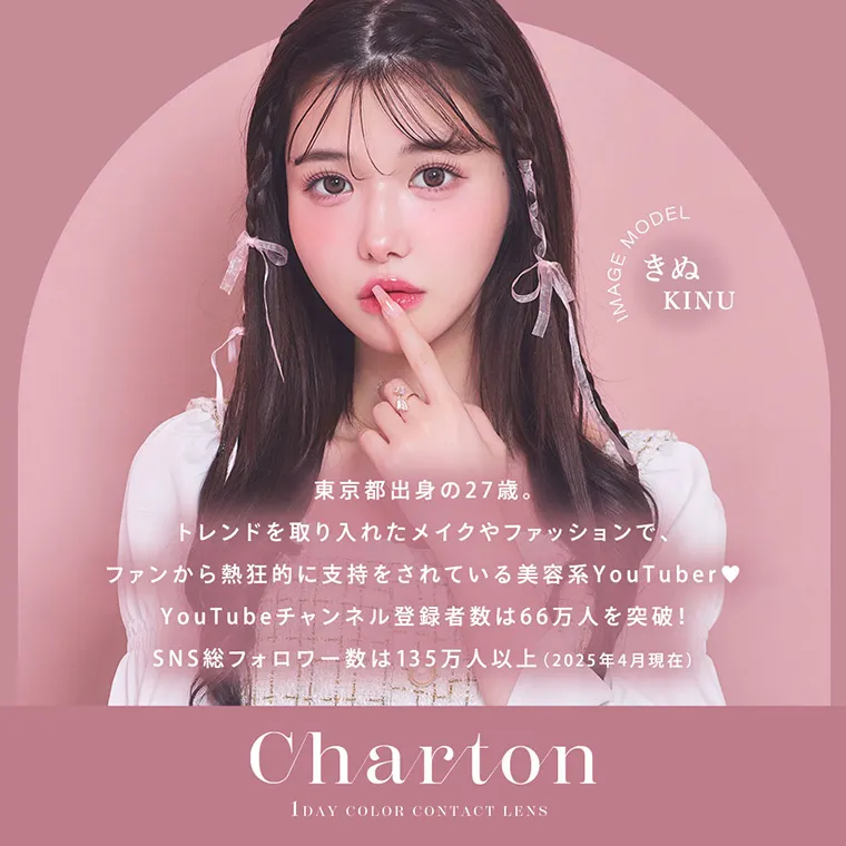 きぬイメージモデル【シャルトン／Charton】｜IMAGEMODEL きぬ KINU 東京都出身の26歳。トレンド入りを取り入れたメイクやファッションで、ファンから熱狂的に支持をされている美容系YouTuber♥YouTubeチャンネル登録者数は66万人を突破！SNS総フォロワー数は135万人以上（2025年4月現在）