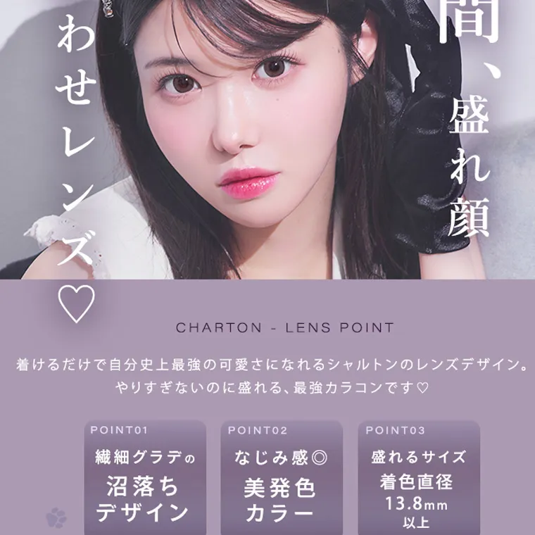 きぬイメージモデル 【シャルトンマンスリー/charton 1month】|瞬間、盛れ顔 惑わせレンズ CHARTON LENS POINT 着けるだけで自分史上最強の可愛さになれるシャルトンのレンズデザイン。 やりすぎないのに盛れる、 最強カラコンです♡ POINT01 繊細グラデの沼落ちデザイン POINT02 なじみ感◎美発色カラー POINT03 盛れるサイズ 着色直径 13.8mm以上