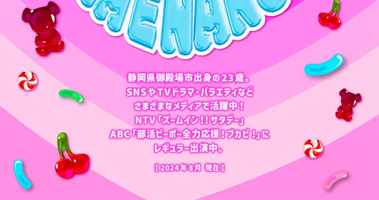 なえなのイメージモデル｜静岡県御殿場市出身の23歳。SNSやTVドラマ・バラエティなどさまざまなメディアで活躍中! NTV「ズームイン!!サタデー」ABC「部活ピーポー全力応援!ブカピ!」にレギュラー出演中。【2024年8月現在】