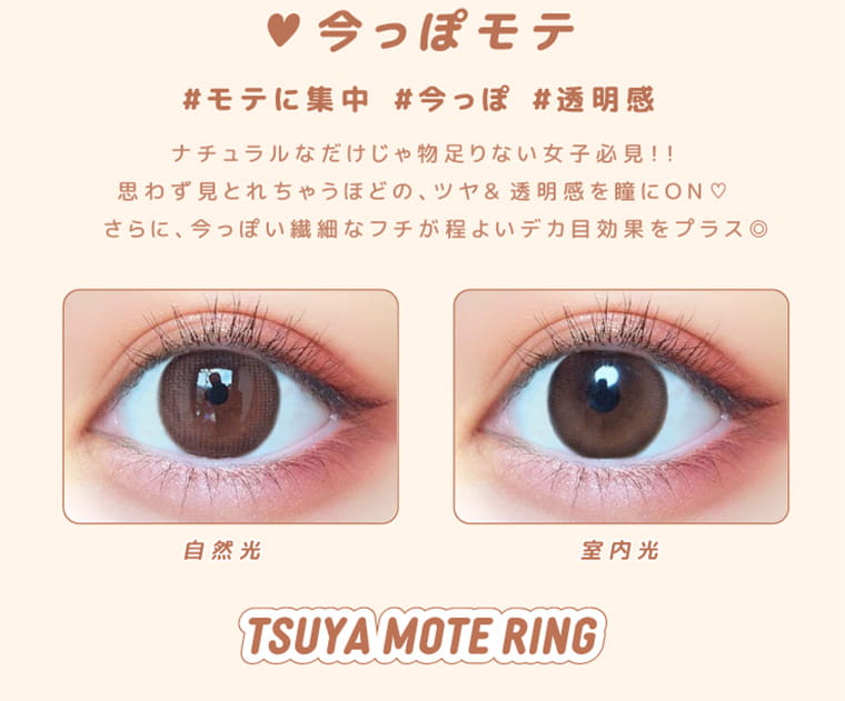 なえなのイメージモデル 超モテコンウルトラワンデー/MOTECON ULTRA ONEDAY |今っぽモテ #モテに集中 #今っぽ #透明感 ナチュラルなだけじゃ物足りない女子必見!思わず見とれちゃうほどのツヤ&透明感を瞳にON♡さらに、今っぽい繊細なフチがほどよいデカ目効果をプラス 自然光 室内光 TSUYA MOTE RING