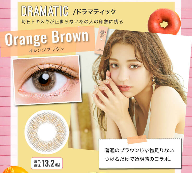 日向カリーナイメージモデルカラコン #CHOUCHOU1day -チュチュワンデー|DRAMATIC/ドラマティック 毎日トキメキが止まらないあの人の印象に残る Orange Brown-オレンジブラウン 普通のブラウンじゃ物足りないつけるだけで透明感のコラボ。 着色直径13.2MM