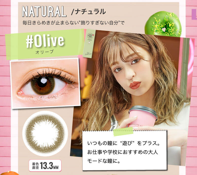 日向カリーナイメージモデルカラコン #CHOUCHOU1day -チュチュワンデー|NATURAL/ナチュラル 毎日きらめきが止まらない”飾りすぎない自分”で #Olive-オリーブ いつもの瞳に”遊び”をプラス。お仕事や学校におすすめの大人モードな瞳に。 着色直径13.3MM