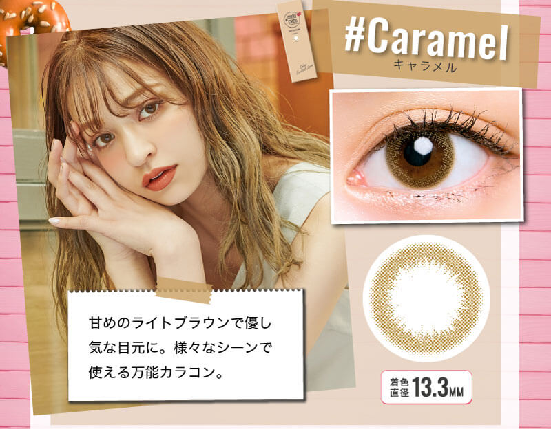 日向カリーナイメージモデルカラコン #CHOUCHOU1day -チュチュワンデー|#Caramel-キャラメル 甘めのライトブラウンで優し気な目元に。様々なシーンで使える万能カラコン。 着色直径13.3MM