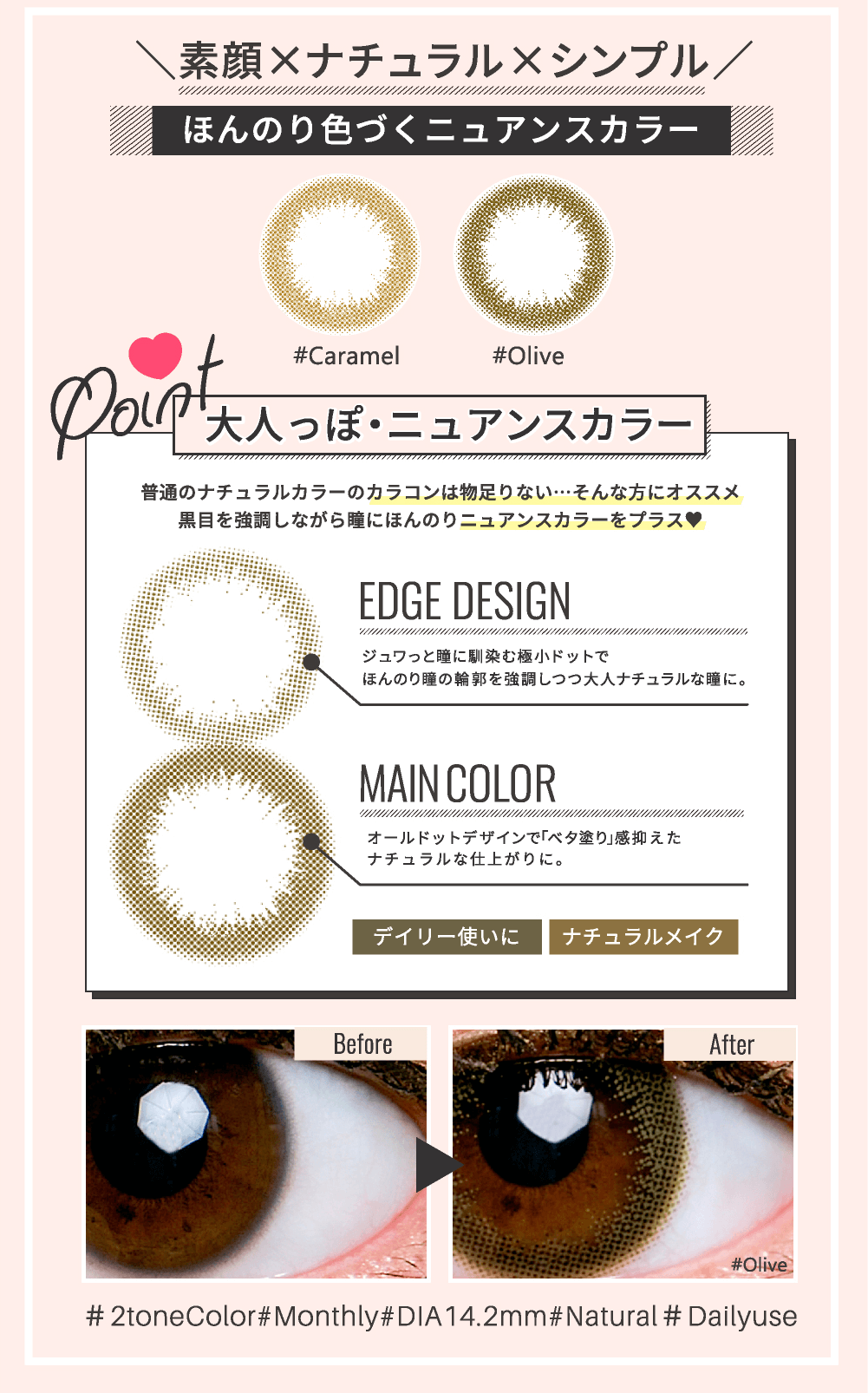 ゆきらイメージモデルカラコン #CHOUCHOU -チュチュ|\素顔×ナチュラル×シンプル/ほんのり色づくニュアンスカラー:#Caramel #Olive<Point:大人っぽ・ニュアンスカラー>普通のナチュラルカラーのカラコンは物足りない...そんな方にオススメ 黒目を強調しながら瞳にほんのりニュアンスカラーをプラス<EDGE DESIGN>ジュワっと瞳に馴染む極小ドットでほんのり瞳の輪郭を強調しつつ大人ナチュラルな瞳に。<MAIN COLOR>オールドットデザインで「ベタ塗り」感抑えたナチュラルな仕上がりに。デイリー使いに/ナチュラルメイク #2toneColor #Monthly #DIA14.2mm #Natural #Dailyuse