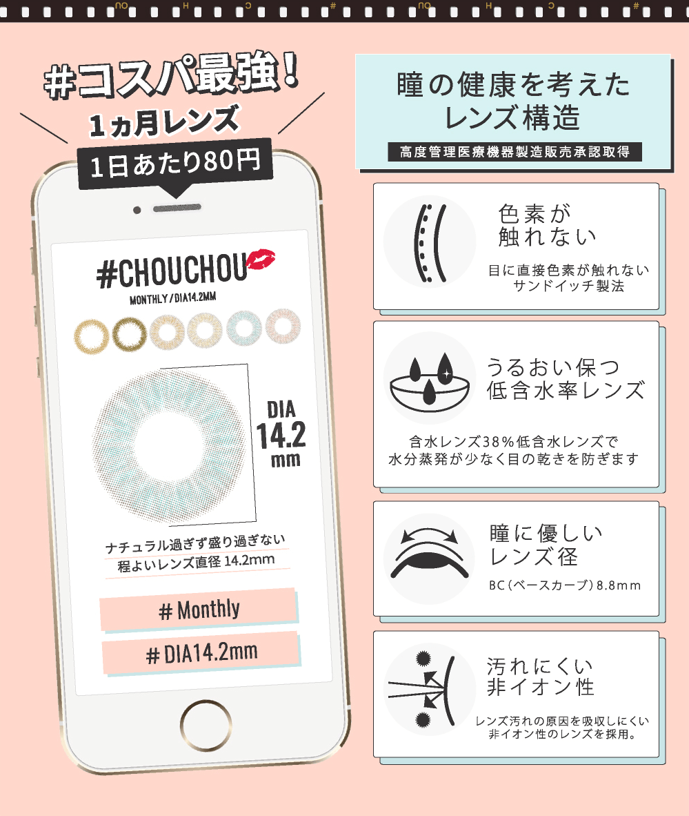 ゆきらイメージモデルカラコン #CHOUCHOU -チュチュ|\#コスパ最強!1ヵ月レンズ 1日あたり80円/#CHOUCHOU MONTHLY/DIA14.2MM ナチュラル過ぎず盛り過ぎない 程よいレンズ直径 14.2mm #Monthly #DIA14.2mm【瞳の健康を考えたレンズ構造】高度管理医療機器製造販売承認取得【色素が触れない】目に直接色素が触れないサンドイッチ製法【うるおい保つ低含水率レンズ】含水レンズ38%低含水レンズで水分蒸発が少なく目の乾きを防ぎます【瞳に優しいレンズ径】 BC(ベースカーブ)8.8mm【汚れにくい非イオン性】レンズ汚れの原因を吸収しにくい非イオン性のレンズを採用。