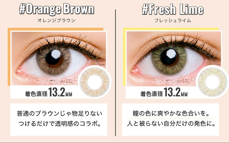 日向カリーナイメージモデルカラコン #CHOUCHOU -チュチュ|#Orange Brown-オレンジブラウン 着色直径13.2MM 普通のブラウンじゃ物足りないつけるだけで透明感のコラボ。 #Fresh Lime-フラッシュライム 着色直径13.2MM 瞳の色に爽やかな色合いを。人とかぶらない自分だけの発色に。