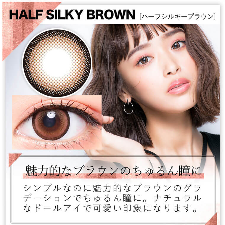 近藤千尋イメージモデル colors-カラーズ｜HALF SILKY BROWN [ハーフシルキーブラウン]　魅力的なブラウンのちゅるん瞳に シンプルなのに魅力的なブラウンのグラデーションでちゅるん瞳に。ナチュラルなドールアイで可愛い印象になります。