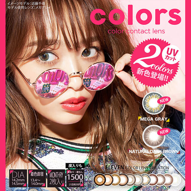 近藤千尋イメージモデルカラコン colors -カラーズ | イメージモデル:近藤千尋 モデル使用レンズ:メガグレイ colors color contact lens UVカット 2colors新色登場!! NEW MEGA GRAY NEW NATURAL DARK BROWN DI:A14.2mm 14.5mm 着色直径13.4~14.0mm MONTHRY 2枚入り 度入りも 度あり・度なし 1500円(1日約50円) ELEVEN COLOR LENS VARIATION