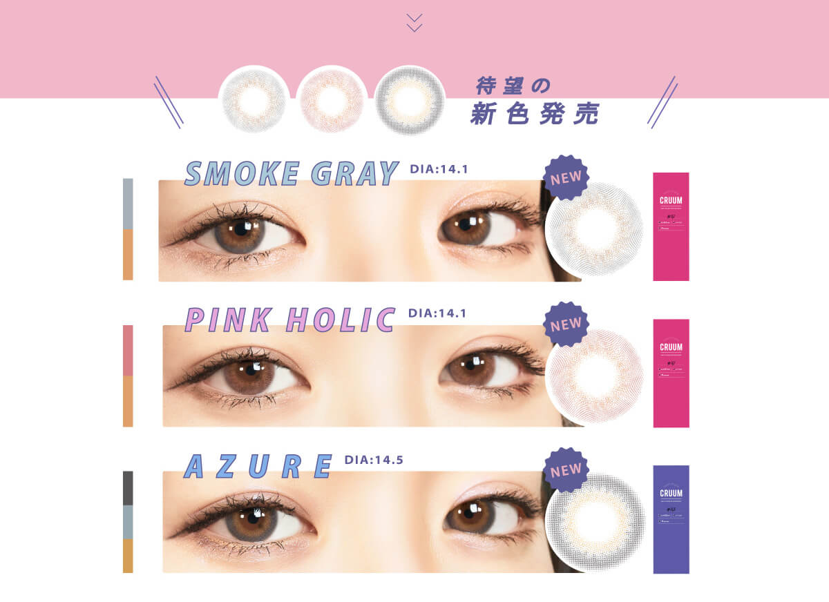 BLACK PINK イメージモデルカラコン CRUUM -クルーム|待望の新色発売 NEW SMOKE GRAY DIA:14.1 NEW PINK HOLIC DIA:14.1mm NEW AZURE DIA:14.1