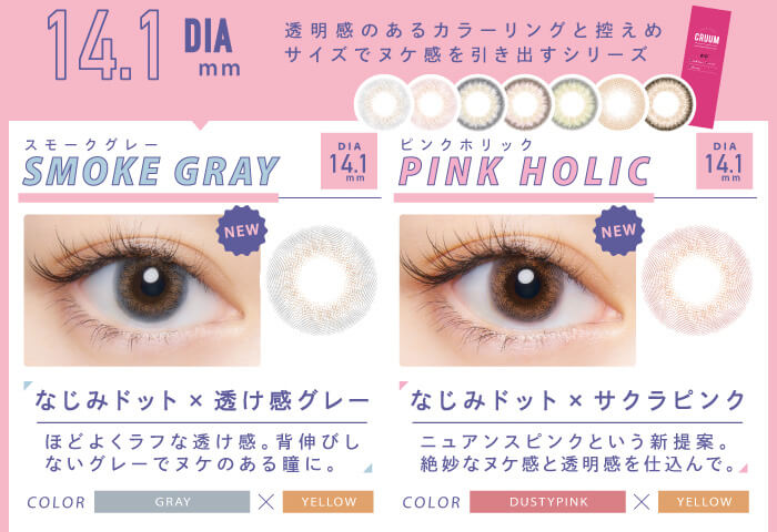 BLACK PINK イメージモデルカラコン CRUUM -クルーム|SMOKE GRAY DIA14.1mm NEW なじみドット×透け感グレー ほどよくラフな透け感。背伸びしないグレーでヌケのある瞳に。 COLOR GRAY×YELLOW PINK HOLIC なじみドット×サクラピンク ニュアンスピンクという新提案。絶妙なヌケ感と透明感を仕込んで。COLOR DUSTYPIMK×YELLOW