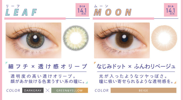 BLACK PINK イメージモデルカラコン CRUUM -クルーム|Leaf リーフ 細フチ×透け感オリーブ 透明度の高い透けオリーブ。 顔があか抜ける色素うすい系の瞳に。 DARKGRAY×GREEN&YETTOW moon ムーン なじみドット×ふんわりベージュ 光が入ったようなツヤっぽさ。瞳に吸い寄せられるような透明感を。BEIGE