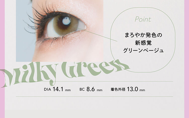 BLACK PINK イメージモデルカラコン CRUUM -クルーム｜Point まろやか発色の新感覚グリーンベージュ Milky Green DIA 14.1mm BC 8.6mm 着色外径 13.0mm