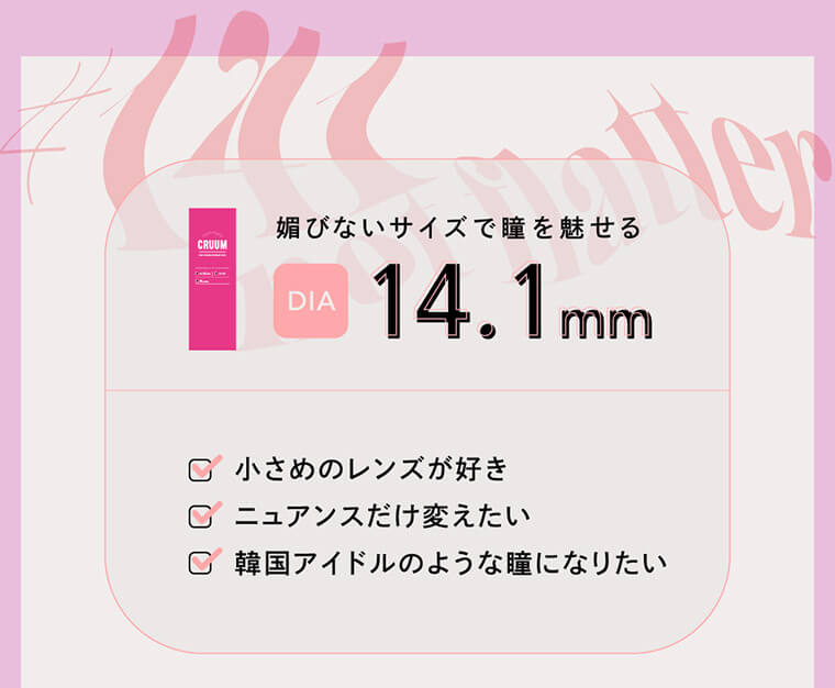 BLACK PINK イメージモデルカラコン CRUUM -クルーム|媚びないサイズで瞳を魅せる DIA 14.1mm 小さめのレンズが好き ニュアンスだけ変えたい 韓国アイドルのような瞳になりたい