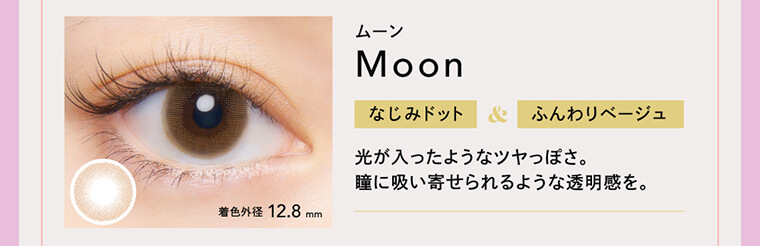 BLACK PINK イメージモデルカラコン CRUUM -クルーム｜着色外径 12.8mm ムーン Moon なじみドット＆ふんわりベージュ 光が入ったようなツヤっぽさ。瞳に吸い寄せられるような透明感を。