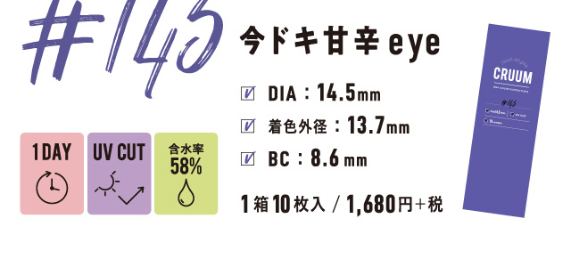 BLACK PINK イメージモデルカラコン CRUUM -クルーム|#145 今ドキ甘辛eye 1DAY UV CUT 含水率58% DIA:14.1mm 着色外径:13.7㎜ BC:8.6mm 1箱10枚入/1,680円+税