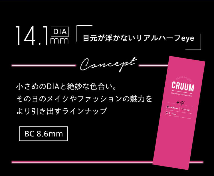 DIA14.1mm 目元が浮かないリアルハーフeye concept 小さめのDIAと絶妙な色合いでその日のメイクやファッションの魅力をより引き出すラインナップ BC8.6mm