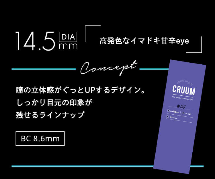 DIA14.5mm 高発色な今どき甘辛eye concept 瞳の立体感がぐっとUPするデザイン。しっかり目元の印象が残せるラインナップ BC8.6mm