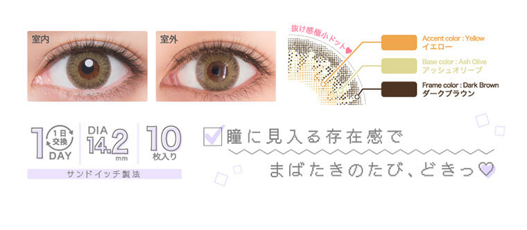 河北麻友子イメージモデルカラコン DECORATIVE EYES UV Moist-デコラティブアイズUVモイスト|抜け感極小ドット♡ Accent color: Yellow イエロー Base color: Ash Olive アッシュオリーブ Frame color: Dark Brown ダークブラウン瞳に見入る存在感でまばたきのたび、どきっ♡1日交換 1DAY 10枚入り サンドイッチ製法