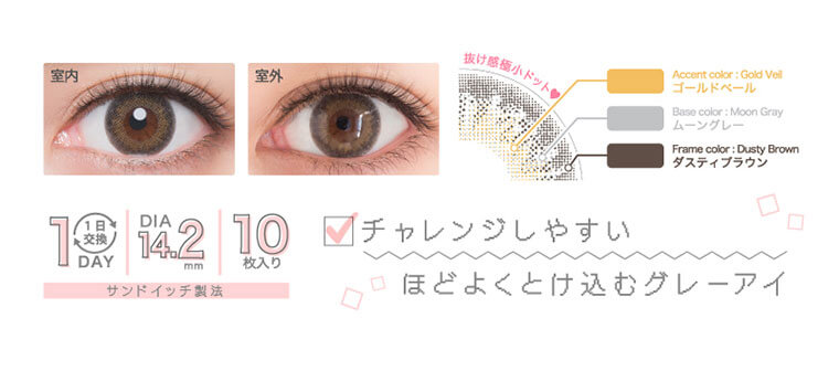 河北麻友子イメージモデルカラコン DECORATIVE EYES UV Moist-デコラティブアイズUVモイスト|抜け感極小ドット Accent color: Gold Veil ゴールドペール Base color: Moon Gray Frame color : Dusty Brown ダスティブラウン チャレンジしやすいロほどよくとけ込むグレーアイ DIA14.2mm 10枚入り サンドイッチ製法