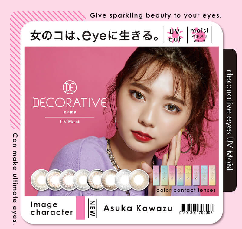 川津明日香イメージモデルカラコン DECORATIVE EYES UV Moist-デコラティブアイズUVモイスト|女のコは、eyeに生きる。UV cut moist うるおいたっぷり Give sparking beauty to your eyes. by decorative eyes UV Moist 1day 1箱 10枚入 含水率38% No.1-No.5 DIA 14.2mm BC 8.6mm No.6-No.8 DIA14.5mm BC 8.7mm image character Asuka Kawazu can make ultimate eyes.