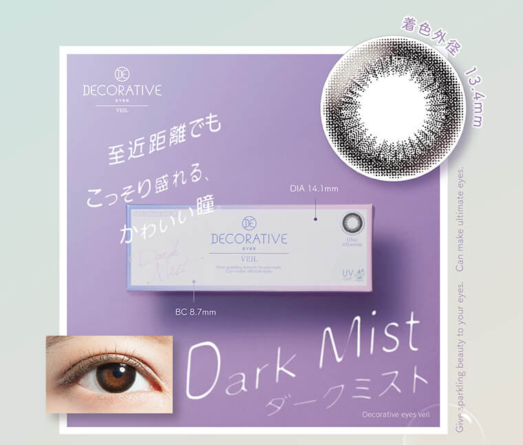 DECORATIVE EYES VEIL-デコラティブアイズヴェール｜着色外径 13.4mm 至近距離でもこっそり盛れる、かわいい瞳。 DIA 14.1mm BC 8.7mm Dark Mist ダークミスト Decorative eyes veil Give sparkling beauty to your eues. Can make ultimate eyes.