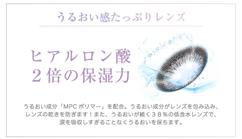 河北麻友子イメージモデル DECORATIVE EYES VEIL-デコラティブアイズヴェール|うるおい感たっぷりレンズ ヒアルロン酸2倍の保湿力 うるおい成分「MPCポリマー」を配合。うるおい成分がレンズを包み込み、レンズの乾きを防ぎます!また、うるおいが続く38%の低含水レンズで、涙を吸収しすぎることなくうるおいを保ちます。