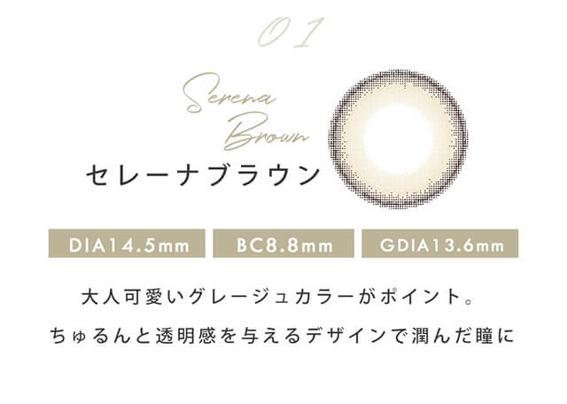 今田美桜イメージモデルカラコン Diya1day-ダイヤワンデー|01 Serena Brown-セレーナブラウン DIA14.5mm BC8.8mm GDIA13.6mm 大人可愛いグレージュカラーがポイント。ちゅるんと透明感を与えるデザインで潤んだ瞳に。