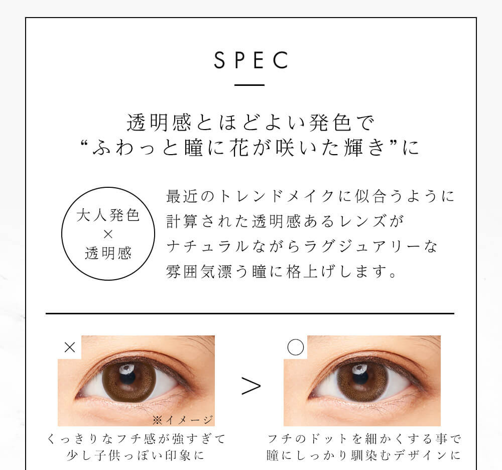 今田美桜イメージモデル Diya Bloom UV Moist -ダイヤブルームUVモイスト |SPEC 透明感とほどよい発色でふわっと瞳に花が咲いた輝きに 大人発色×透明感 最近のトレンドメイクに似合うように計算された透明感あるレンズがナチュラルながらラグジュアリーな雰囲気漂う瞳に格上げします。くっきりなフチ感が強すぎて少し子供っぽい印象に フチのドットwp細かくする事で瞳にしっかり馴染むデザインに