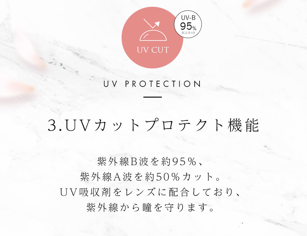 今田美桜イメージモデル Diya Bloom UV Moist -ダイヤブルームUVモイスト |UV CUT UV PROTECTION UV-B 95%以上カット 3.UVカットプロテクト機能 紫外線B波を約95%カット、紫外線A波を約50%カット。UV吸収剤をレンズに配合しており、紫外線から瞳を守ります。
