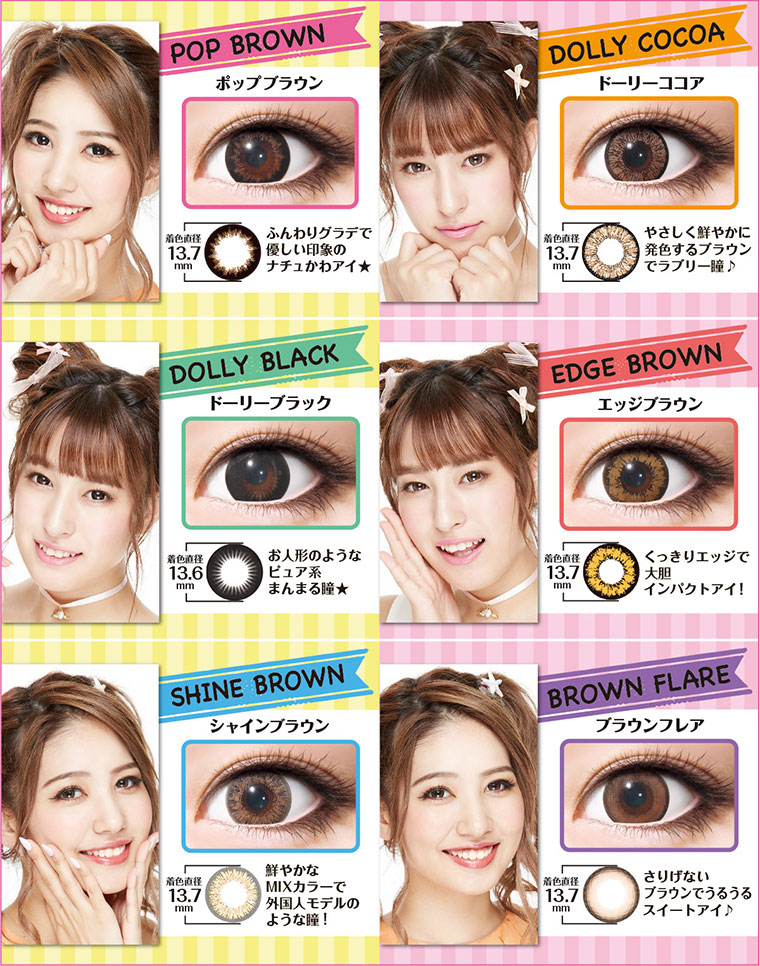 DOLLY POP-ドーリーポップ|【POP BROWN-ポップブラウン】着色直径:13.7mm ふんわりグラデで優しい印象のナチュかわアイ★【DOLLY COCOA-ドーリーココア】着色直径:13.7mm やさしく鮮やかに発色するブラウンでラブリー瞳【DOLLY BLACK-ドーリーブラック】着色直径:13.6mm お人形のようなピュア系まんまる瞳★【EDGE BROWN-エッジブラウン】着色直径:13.7mm くっきりエッジで大胆 インパクトアイ!【SHINE BROWN-シャインブラウン】着色直径:13.7mm 鮮やかなMIXカラーで外国人モデルのような瞳!【BROWN FLARE-ブラウンフレア】着色直径:13.7mm さりげないブラウンでうるうるスイートアイ