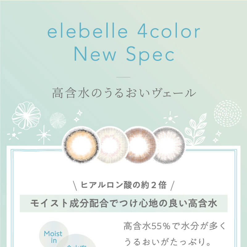 横田真悠イメージモデルカラコン elebelle-エレベル|elebelle 4color New Spec 高含水のうるおいヴェール ヒアルロン酸の約2倍 モイスト成分配合でつけ心地の良い高含水 高含水55%で水分が多くうるおいがたっぷり。 Moistin